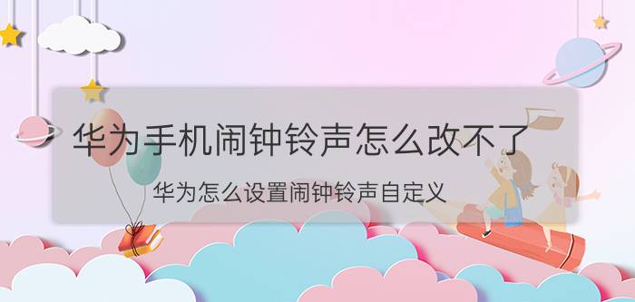 华为手机闹钟铃声怎么改不了 华为怎么设置闹钟铃声自定义？